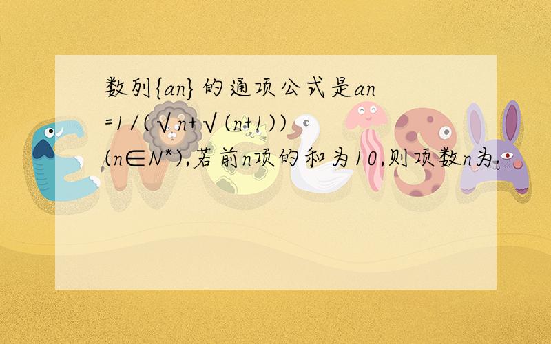 数列{an}的通项公式是an=1/(√n+√(n+1))(n∈N*),若前n项的和为10,则项数n为