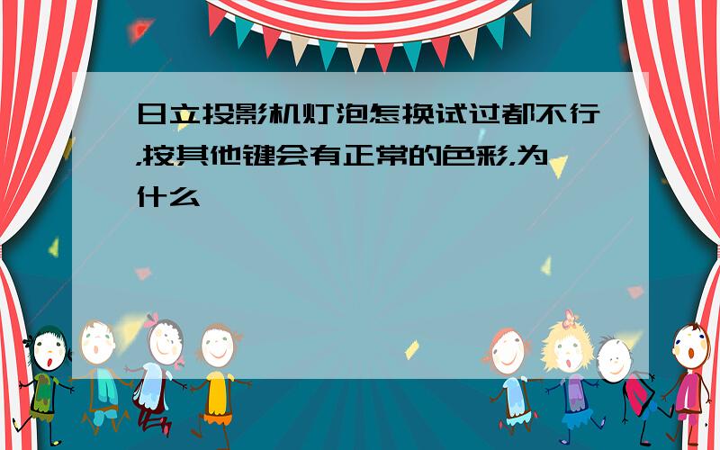 日立投影机灯泡怎换试过都不行，按其他键会有正常的色彩，为什么