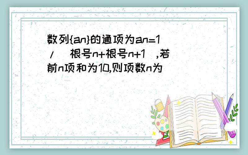 数列{an}的通项为an=1/(根号n+根号n+1）,若前n项和为10,则项数n为