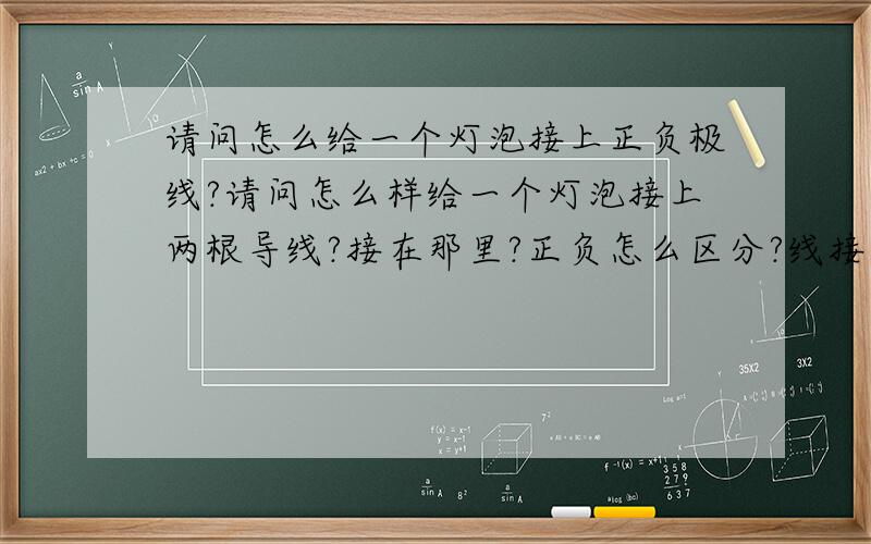 请问怎么给一个灯泡接上正负极线?请问怎么样给一个灯泡接上两根导线?接在那里?正负怎么区分?线接在哪里啊！