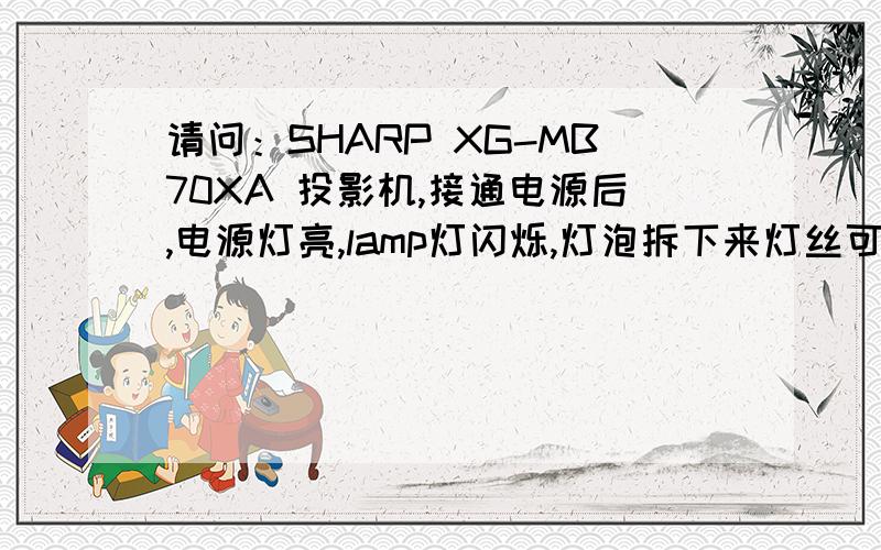 请问：SHARP XG-MB70XA 投影机,接通电源后,电源灯亮,lamp灯闪烁,灯泡拆下来灯丝可以看到完好.但是就是开不来机,是为什么?搜索的答案和照搬的答案请绕道.