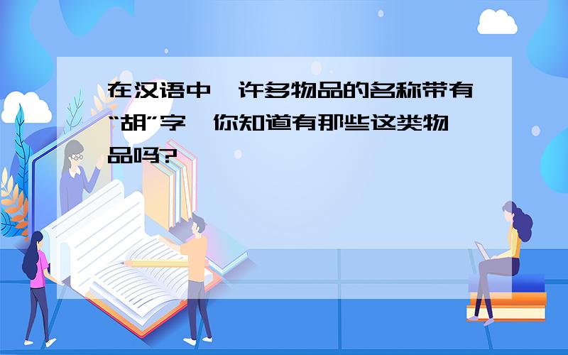 在汉语中,许多物品的名称带有“胡”字,你知道有那些这类物品吗?