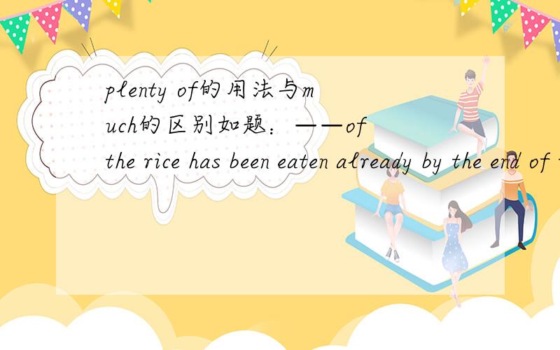 plenty of的用法与much的区别如题：——of the rice has been eaten already by the end of the day.答案上说是用plenty顺便求翻译该句子