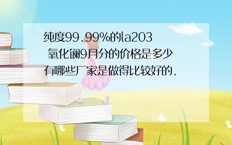 纯度99.99%的la203 氧化镧9月分的价格是多少 有哪些厂家是做得比较好的.