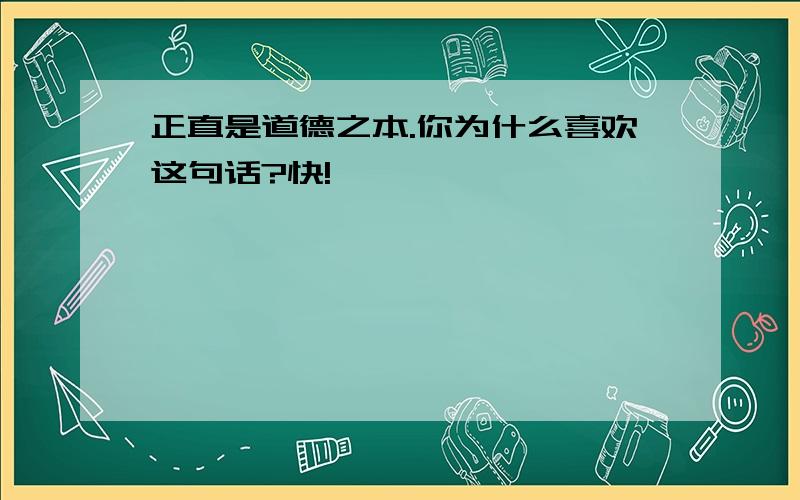 正直是道德之本.你为什么喜欢这句话?快!