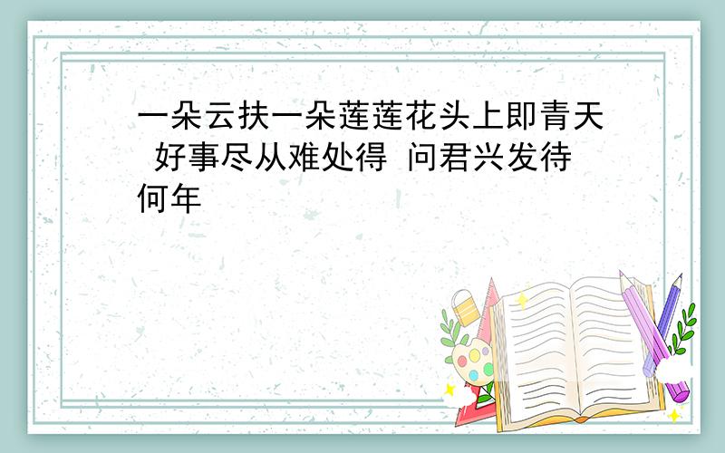 一朵云扶一朵莲莲花头上即青天 好事尽从难处得 问君兴发待何年