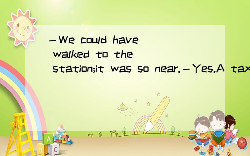 －We could have walked to the station;it was so near.－Yes.A taxi ( ) at all necessary....－We could have walked to the station;it was so near.－Yes.A taxi ( ) at all necessary.a.was not b.had not beenc.would not be