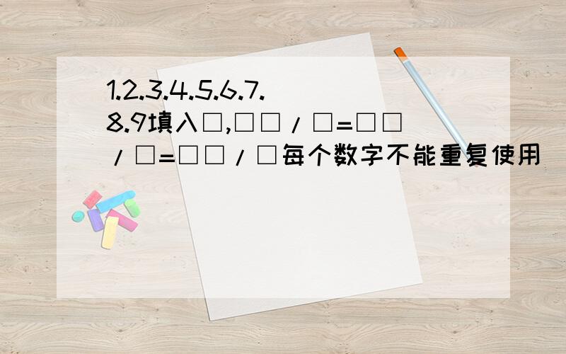 1.2.3.4.5.6.7.8.9填入□,□□/□=□□/□=□□/□每个数字不能重复使用