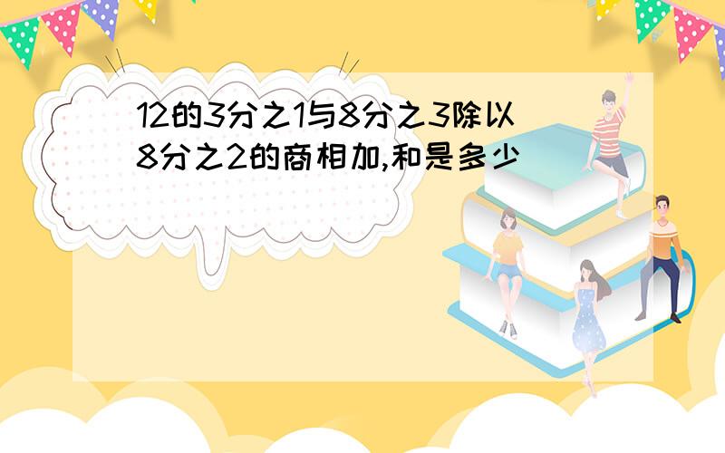 12的3分之1与8分之3除以8分之2的商相加,和是多少