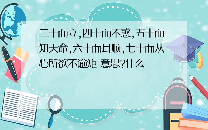 三十而立,四十而不惑,五十而知天命,六十而耳顺,七十而从心所欲不逾矩 意思?什么