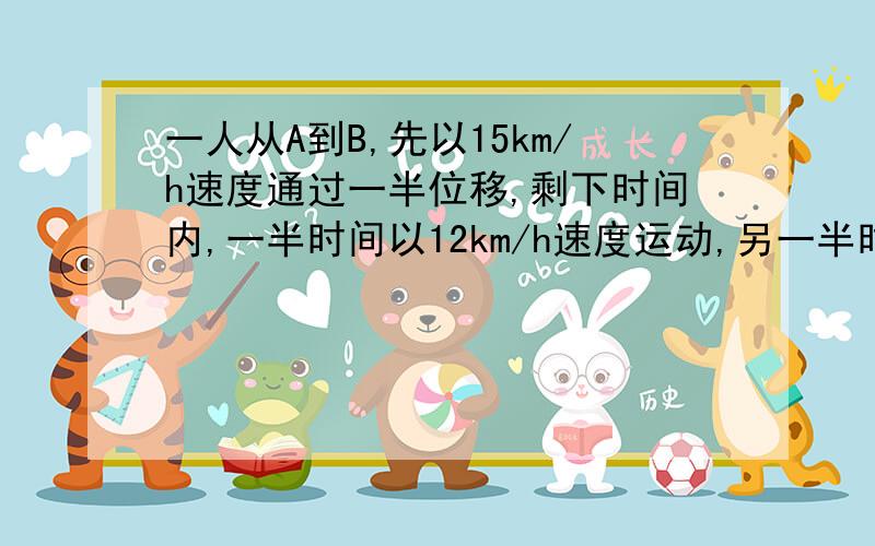 一人从A到B,先以15km/h速度通过一半位移,剩下时间内,一半时间以12km/h速度运动,另一半时间6km/h速度运动,求他在整个位移中平均速度,