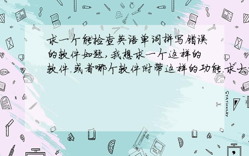 求一个能检查英语单词拼写错误的软件如题,我想求一个这样的软件.或者哪个软件附带这样的功能.求大神指教.