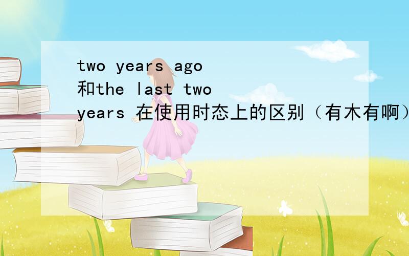 two years ago 和the last two years 在使用时态上的区别（有木有啊）