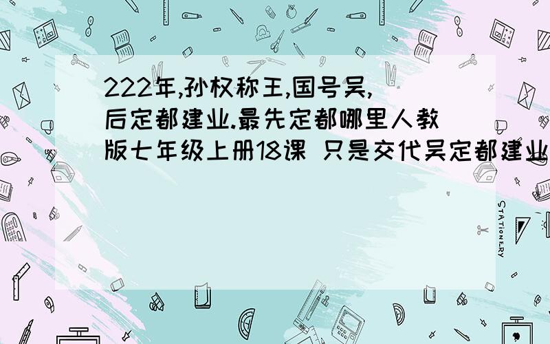 222年,孙权称王,国号吴,后定都建业.最先定都哪里人教版七年级上册18课 只是交代吴定都建业 那么最先定都那里?