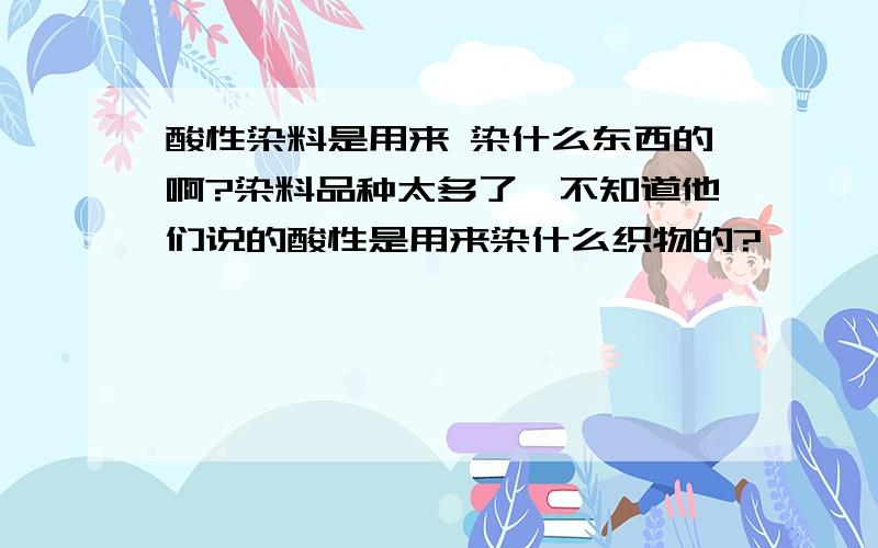 酸性染料是用来 染什么东西的啊?染料品种太多了,不知道他们说的酸性是用来染什么织物的?