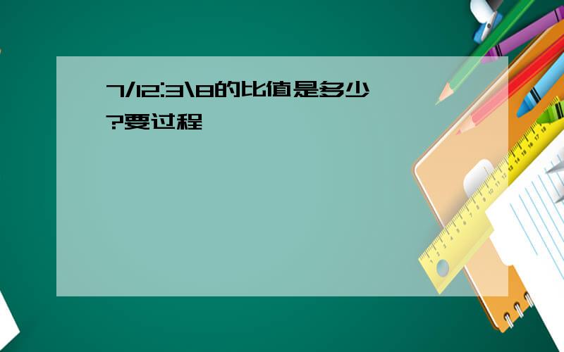 7/12:3\8的比值是多少?要过程