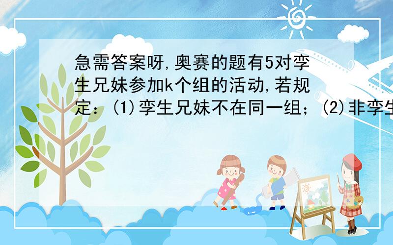 急需答案呀,奥赛的题有5对孪生兄妹参加k个组的活动,若规定：(1)孪生兄妹不在同一组；(2)非孪生关系的任意两人都恰好共同参加过一个组的活动；(3)有一个人只参加两个组的活动.求k的最小