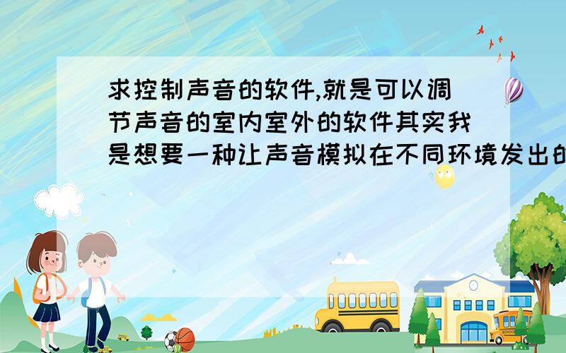 求控制声音的软件,就是可以调节声音的室内室外的软件其实我是想要一种让声音模拟在不同环境发出的响声,我记得它下载下来是在工具栏右下角有一个橙黄色的喇叭标志点进去里面有好多