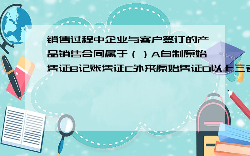 销售过程中企业与客户签订的产品销售合同属于（）A自制原始凭证B记账凭证C外来原始凭证D以上三者都不是登记总分类账户的直接依据是（）A原始凭证B记账凭证C经济业务D原始凭证汇总表