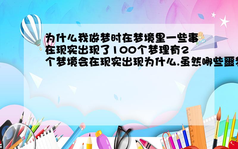 为什么我做梦时在梦境里一些事在现实出现了100个梦理有2个梦境会在现实出现为什么.虽然哪些噩梦没出现,只是出现一些很细微的细节,但我一看到就会把梦境里的想起来我的梦是一年前做的