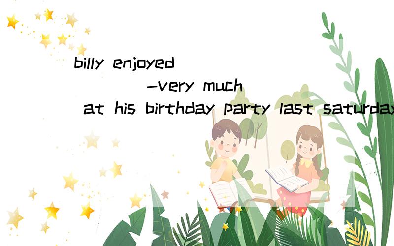 billy enjoyed_____-very much at his birthday party last saturday.A.himself;B.him;C.he