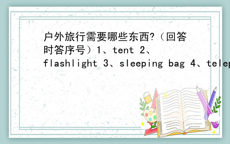 户外旅行需要哪些东西?（回答时答序号）1、tent 2、flashlight 3、sleeping bag 4、telephone 5、piano 6、tv set 7、chair 8、umbrella 9、dress 10、water bottle 11、bed 12、sunglasses