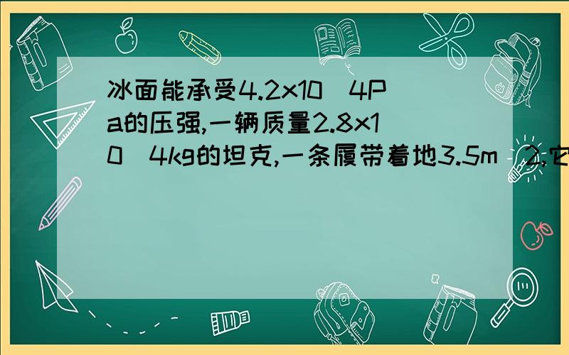 冰面能承受4.2x10^4Pa的压强,一辆质量2.8x10^4kg的坦克,一条履带着地3.5m^2,它能在冰上通过吗?一个70kg的人,一只鞋面积150cm^2,他能否在冰上行走?