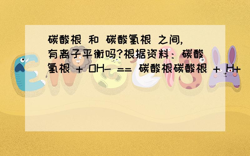 碳酸根 和 碳酸氢根 之间,有离子平衡吗?根据资料：碳酸氢根 + OH- == 碳酸根碳酸根 + H+(少量) == 碳酸氢根H2O + CO2 + CO32- =2HCO3-（溶液中通大量二氧化碳,最保险~）碳酸根的水解：CO32- + H2O （可