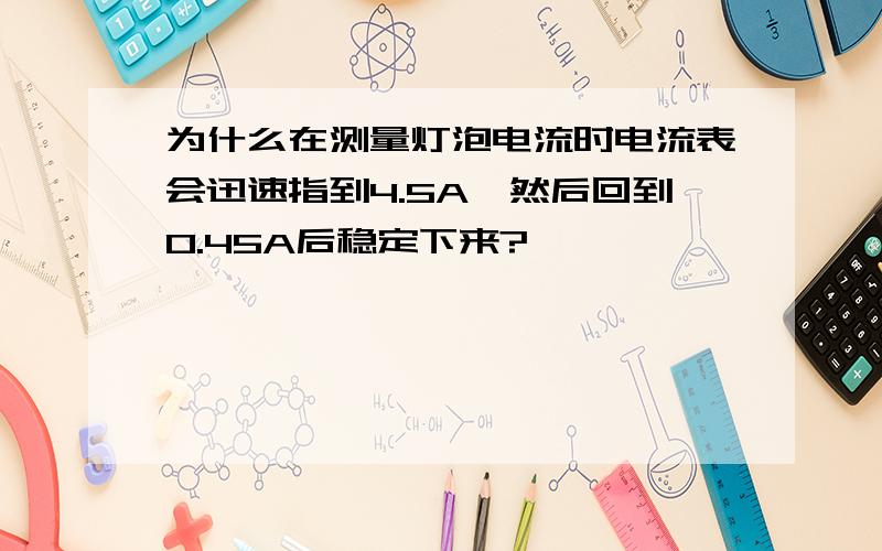 为什么在测量灯泡电流时电流表会迅速指到4.5A,然后回到0.45A后稳定下来?