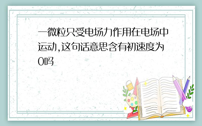 一微粒只受电场力作用在电场中运动,这句话意思含有初速度为0吗