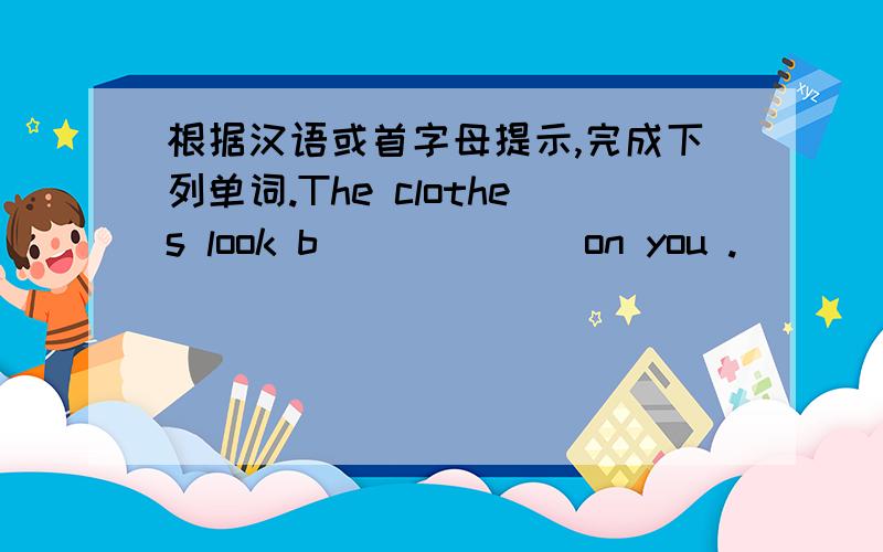 根据汉语或首字母提示,完成下列单词.The clothes look b______ on you .