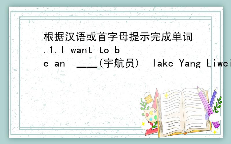 根据汉语或首字母提示完成单词.1.I want to be an  ▁▁(宇航员)  lake Yang Liwei in the future.2.I feel very proud when I see the Chunese national  ▁▁(旗帜).3.Tom likes planes and he wants to be a   p▁▁  when he grows up.4.T