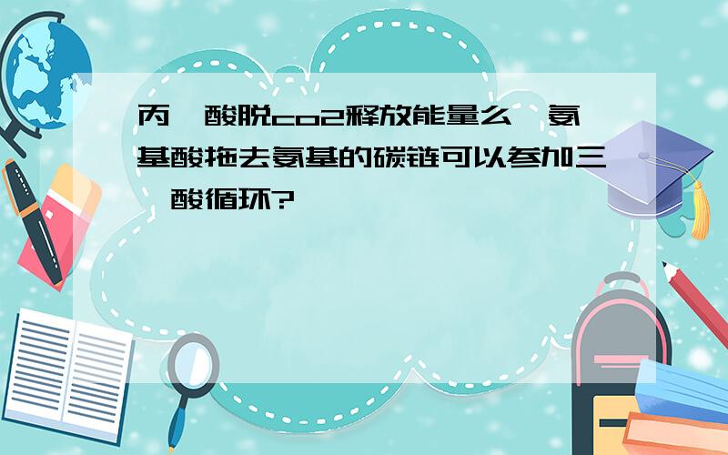 丙酮酸脱co2释放能量么,氨基酸拖去氨基的碳链可以参加三羧酸循环?