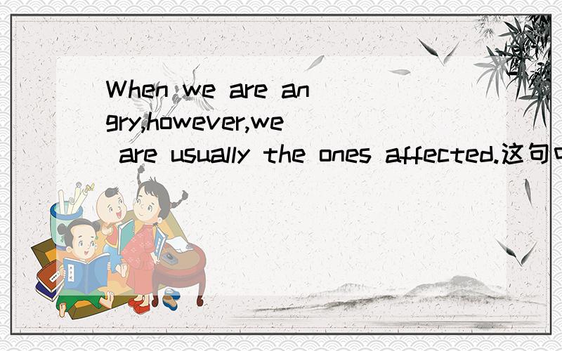 When we are angry,however,we are usually the ones affected.这句中修饰从句的主语the ones 的 affected 为什么是被动语态,不是说被动语态前要加 be 为什么affected 不能理解为“假装的,不自然的”?打错了，第二