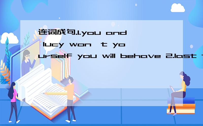 连词成句.1.you and lucy won't yourself you will behave 2.last there was at a school dance month3.the hours will for two and a last half dance