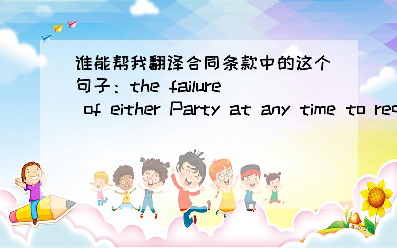 谁能帮我翻译合同条款中的这个句子：the failure of either Party at any time to require performance of不好意思，怎么出现半个句子呢，明明是一整个，再发一下。the failure of either Party at any time to require pe