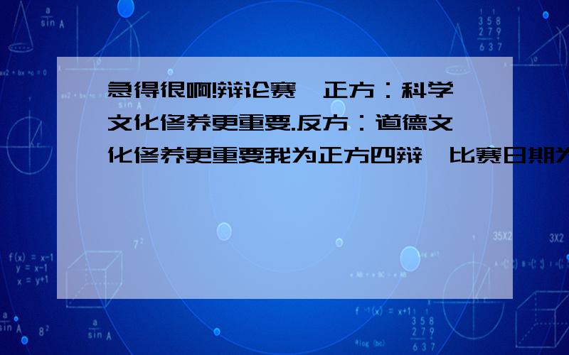 急得很啊!辩论赛,正方：科学文化修养更重要.反方：道德文化修养更重要我为正方四辩,比赛日期为本周四,请各位在本周周三晚10点钱作出回答,附上自由辩论部分的有额外加分,谢谢!