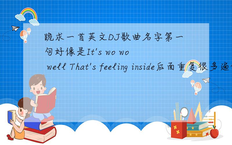 跪求一首英文DJ歌曲名字第一句好像是It's wo wo well That's feeling inside后面重复很多遍的It's wo wo well when you feeling inside……………………………meet the girl in a very new way………只能听清楚这两句