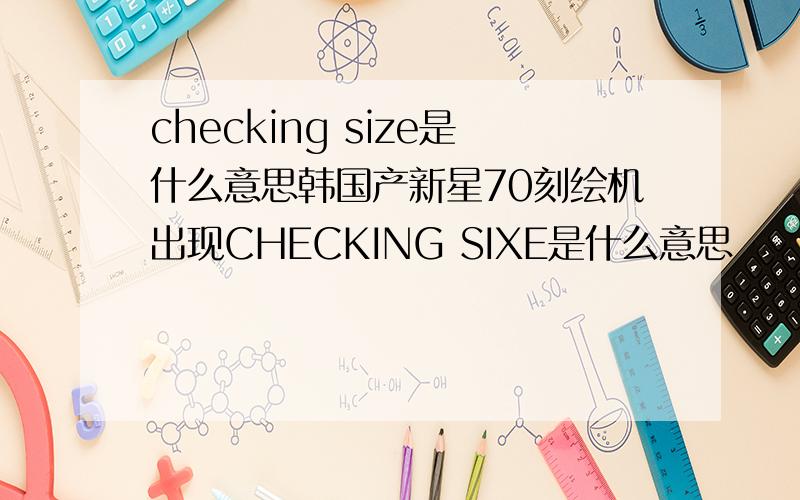 checking size是什么意思韩国产新星70刻绘机出现CHECKING SIXE是什么意思