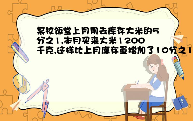 某校饭堂上月用去库存大米的5分之1,本月买来大米1200千克,这样比上月库存量增加了10分之1,上月库存大米