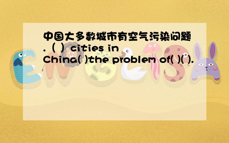 中国大多数城市有空气污染问题.（ ）cities in China( )the problem of( )( ).