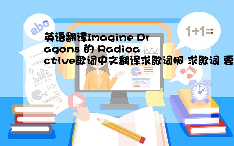 英语翻译Imagine Dragons 的 Radioactive歌词中文翻译求歌词啊 求歌词 要中文啊要中文!