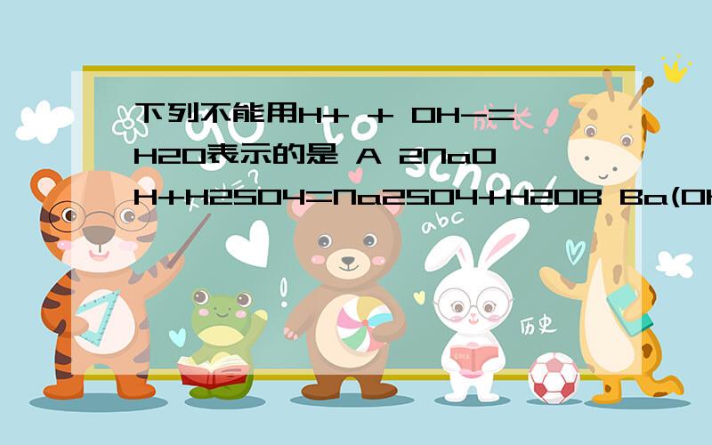 下列不能用H+ + OH-=H2O表示的是 A 2NaOH+H2SO4=Na2SO4+H2OB Ba(OH)2+2HCl+BaCl2+2H2OC KOH+HCl=KCl+H2OD Cu(OH)2+2HNO3+Cu(NO3)2+2H2O选哪个 为什么