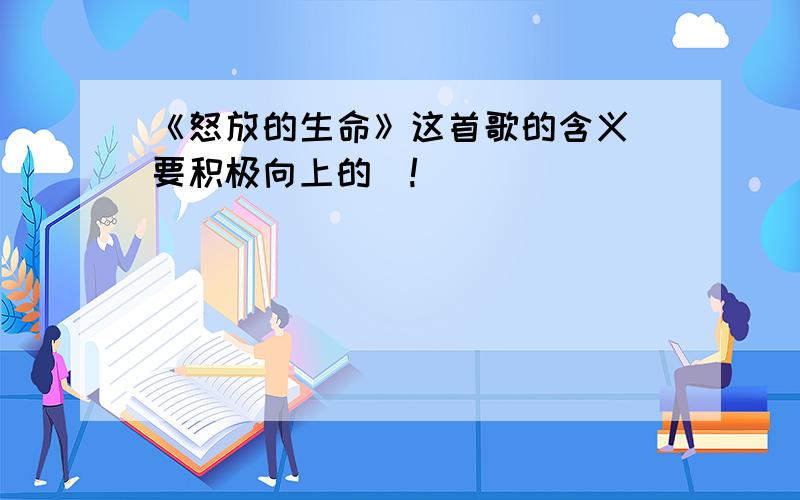 《怒放的生命》这首歌的含义（要积极向上的）!