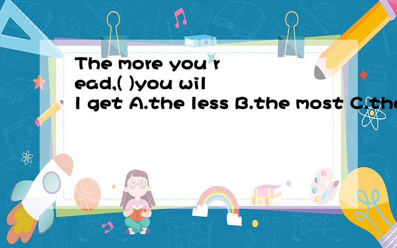 The more you read,( )you will get A.the less B.the most C.the more