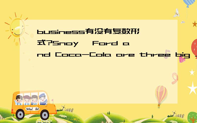 business有没有复数形式?Snoy ,Ford and Coca-Cola are three big ______(business)怎么填?