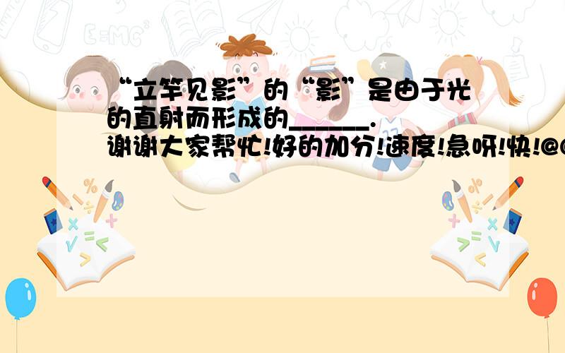 “立竿见影”的“影”是由于光的直射而形成的______.谢谢大家帮忙!好的加分!速度!急呀!快!@@@@@!