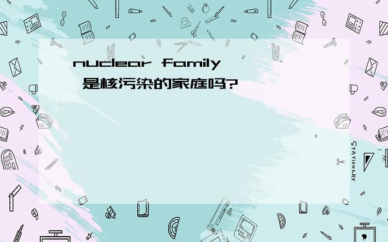 nuclear family 是核污染的家庭吗?