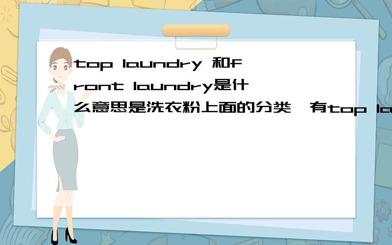 top laundry 和front laundry是什么意思是洗衣粉上面的分类,有top laundry and front laundry等几种分类,估计是针对衣物类型配对的洗衣粉.