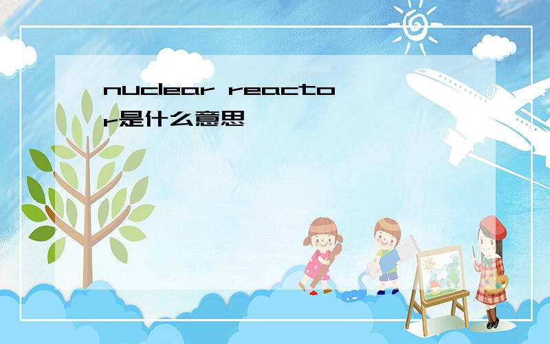 nuclear reactor是什么意思